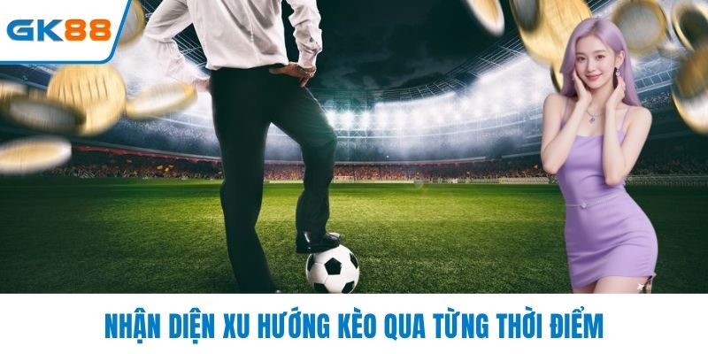 Nhận diện xu hướng kèo qua từng thời điểm