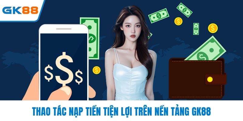 Thao tác nạp tiền tiện lợi trên nền tảng GK88